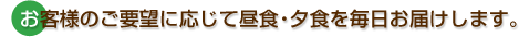 お客様のご要望に応じて昼食・夕食を毎日お届けします。