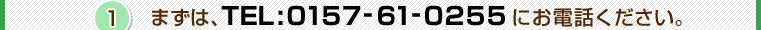 その1．まずはTEL:0157-61-0255にお電話ください。